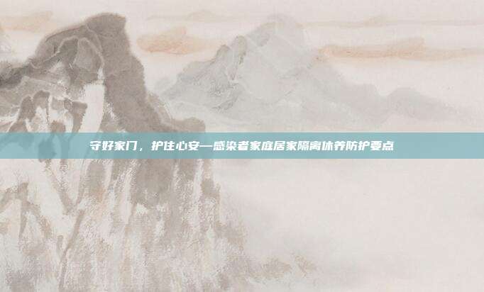 守好家门，护住心安—感染者家庭居家隔离休养防护要点