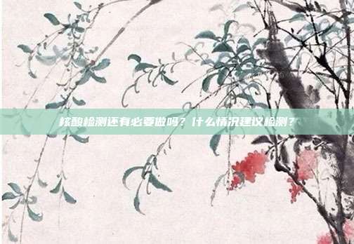 核酸检测还有必要做吗?什么情况建议检测?