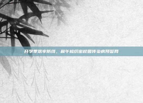 开学季筑牢防线,晨午检织密校园传染病预警网