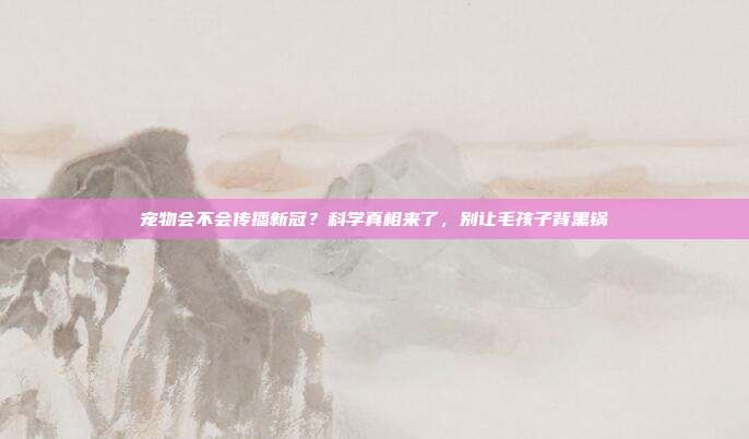 宠物会不会传播新冠?科学真相来了,别让毛孩子背黑锅