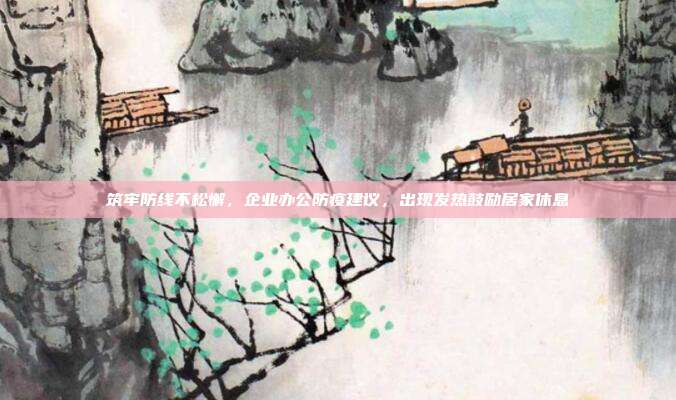 筑牢防线不松懈,企业办公防疫建议,出现发热鼓励居家休息