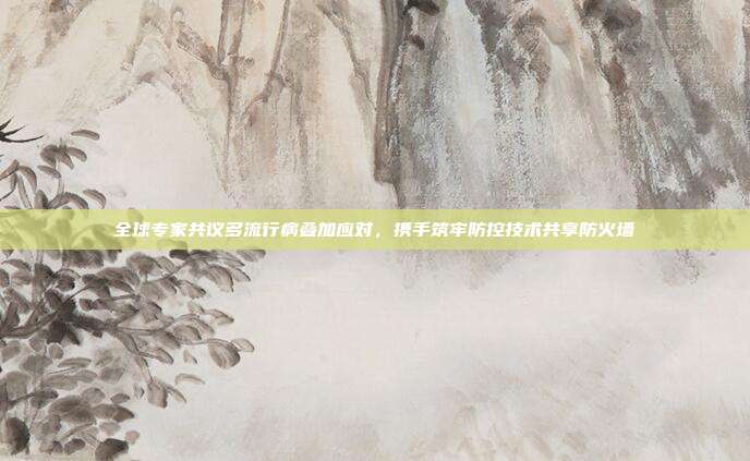 全球专家共议多流行病叠加应对,携手筑牢防控技术共享防火墙