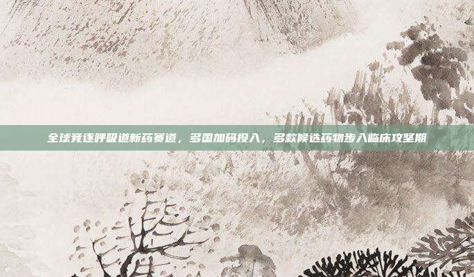 全球竞逐呼吸道新药赛道，多国加码投入，多款候选药物步入临床攻坚期