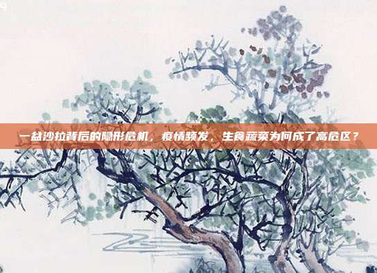 一盆沙拉背后的隐形危机,疫情频发,生食蔬菜为何成了高危区?