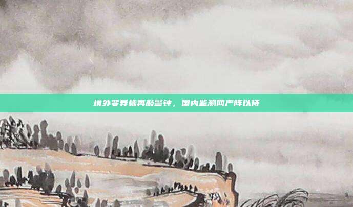 境外变异株再敲警钟,国内监测网严阵以待
