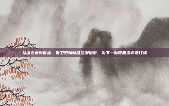 从应急走向常态，世卫更新新冠监测指南，为下一种呼吸道病毒打样