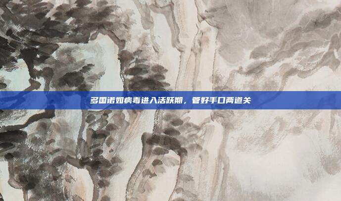 多国诺如病毒进入活跃期，管好手口两道关