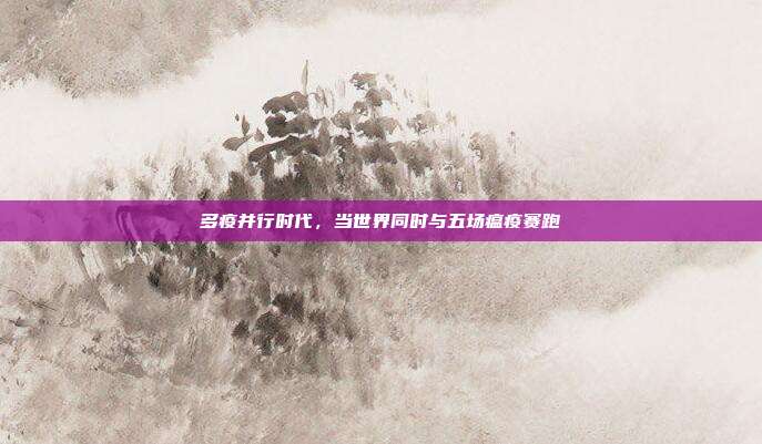 多疫并行时代,当世界同时与五场瘟疫赛跑