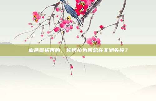 血色警报再响,埃博拉为何总在非洲失控?