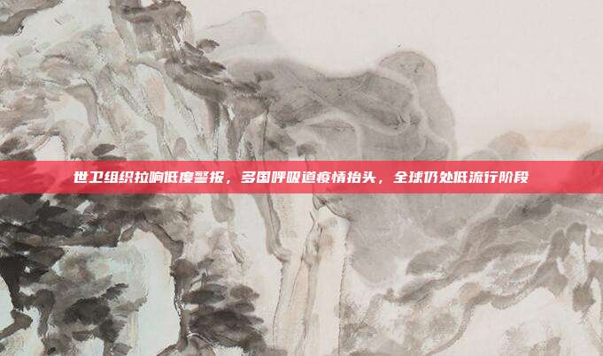 世卫组织拉响低度警报,多国呼吸道疫情抬头,全球仍处低流行阶段