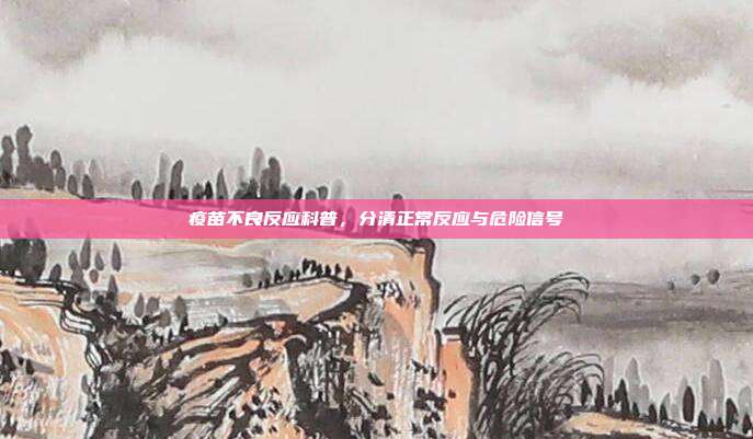 疫苗不良反应科普,分清正常反应与危险信号