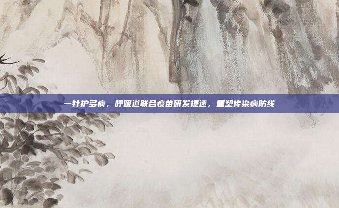 一针护多病，呼吸道联合疫苗研发提速，重塑传染病防线