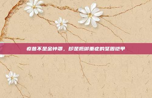 疫苗不是金钟罩,却是抵御重症的坚固铠甲