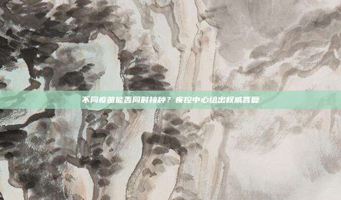 不同疫苗能否同时接种?疾控中心给出权威答复