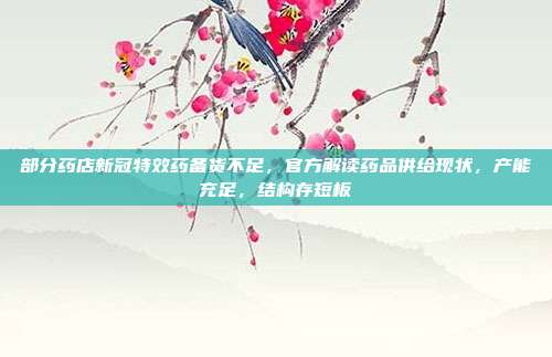 部分药店新冠特效药备货不足，官方解读药品供给现状，产能充足，结构存短板
