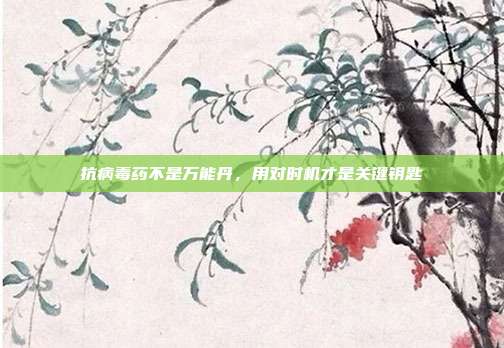 抗病毒药不是万能丹，用对时机才是关键钥匙