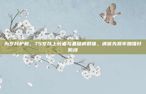 为岁月护航,75岁以上长者与基础病群体,请优先筑牢加强针防线