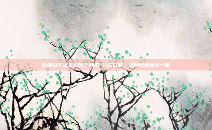 感染后饮食怎么吃？清淡≠只喝白粥，这样吃恢复快一倍