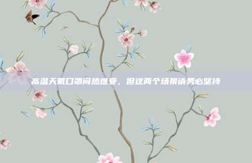 高温天戴口罩闷热难受,但这两个场景请务必坚持