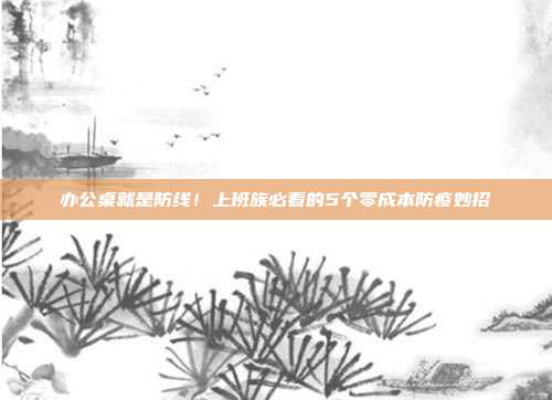 办公桌就是防线!上班族必看的5个零成本防疫妙招