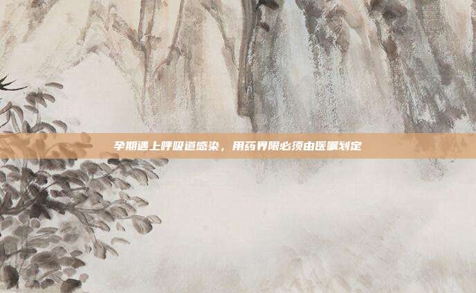 孕期遇上呼吸道感染,用药界限必须由医嘱划定