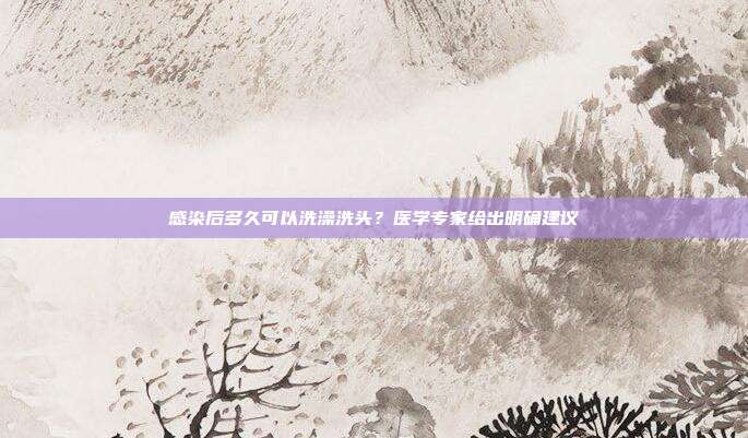 感染后多久可以洗澡洗头?医学专家给出明确建议