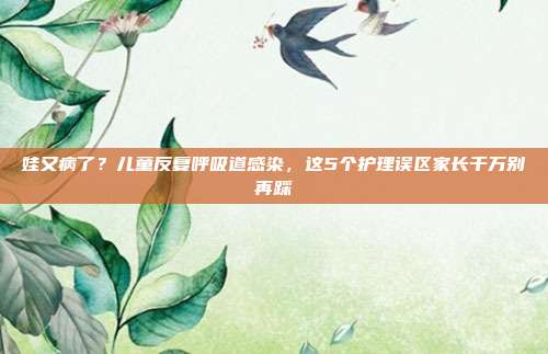 娃又病了?儿童反复呼吸道感染,这5个护理误区家长千万别再踩