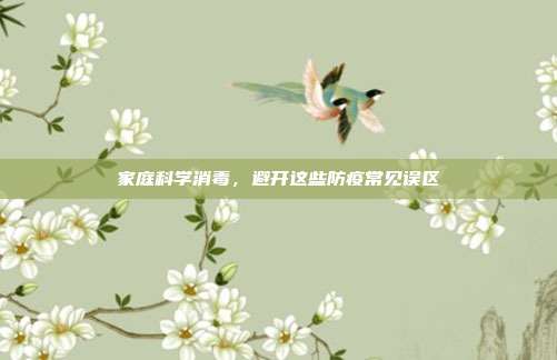 家庭科学消毒,避开这些防疫常见误区