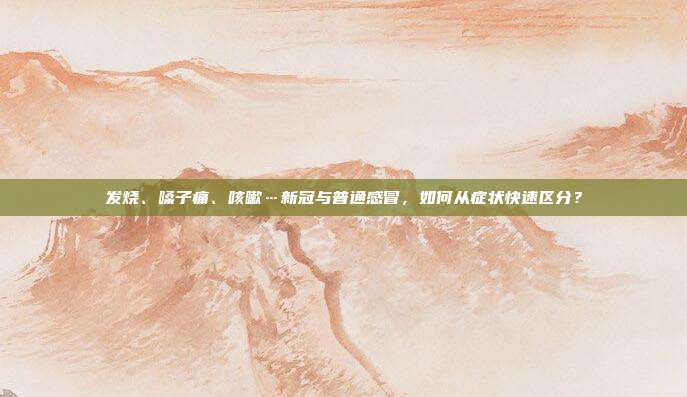 发烧、嗓子痛、咳嗽…新冠与普通感冒,如何从症状快速区分?