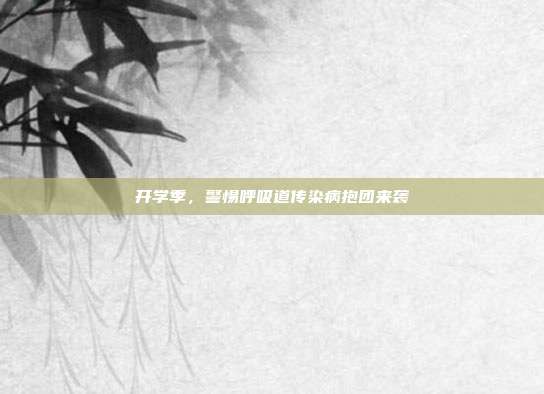 开学季，警惕呼吸道传染病抱团来袭