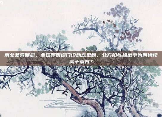 南北差异明显，全国呼吸道门诊动态更新，北方阳性检出率为何持续高于南方？