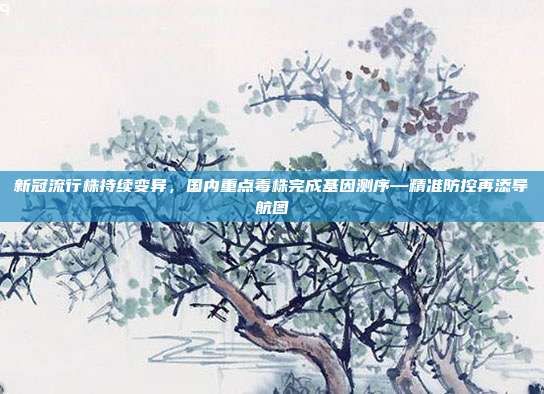 新冠流行株持续变异，国内重点毒株完成基因测序—精准防控再添导航图