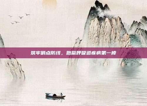 筑牢哨点防线,跑赢呼吸道疾病第一棒