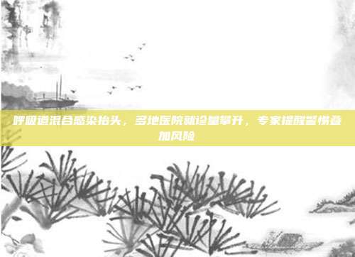 呼吸道混合感染抬头,多地医院就诊量攀升,专家提醒警惕叠加风险