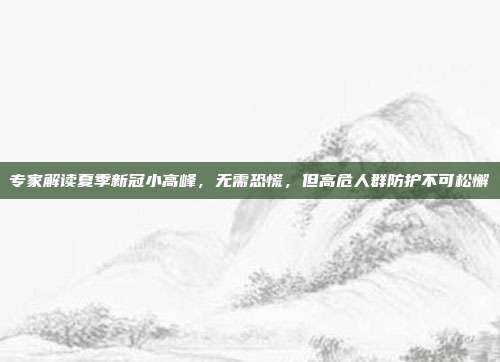 专家解读夏季新冠小高峰,无需恐慌,但高危人群防护不可松懈