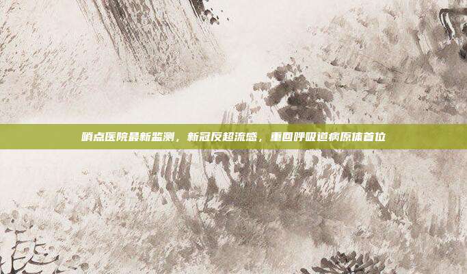 哨点医院最新监测，新冠反超流感，重回呼吸道病原体首位