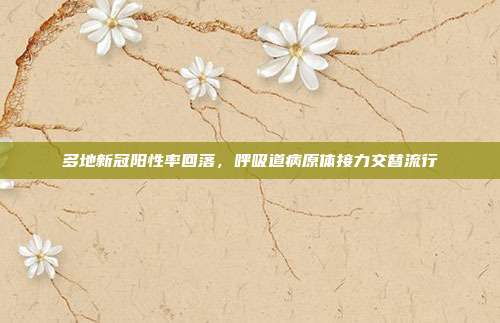 多地新冠阳性率回落，呼吸道病原体接力交替流行