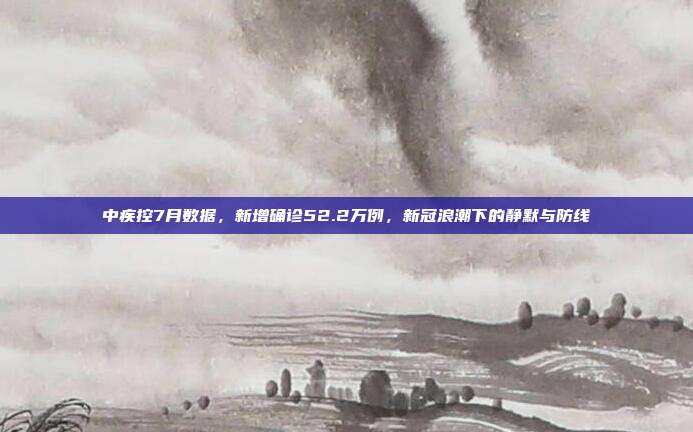 中疾控7月数据，新增确诊52.2万例，新冠浪潮下的静默与防线