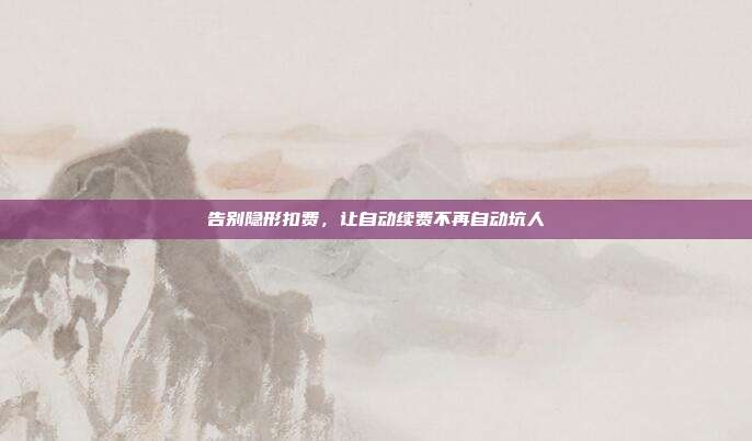 告别隐形扣费,让自动续费不再自动坑人
