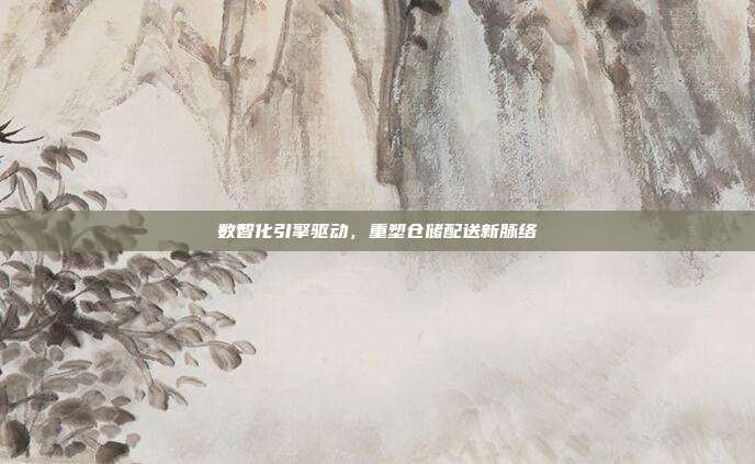 数智化引擎驱动，重塑仓储配送新脉络
