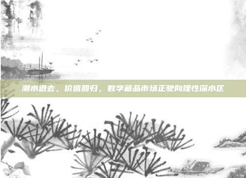 潮水退去，价值回归，数字藏品市场正驶向理性深水区