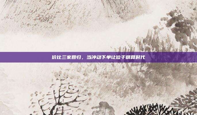 价比三家回归,当冲动下单让位于精算时代