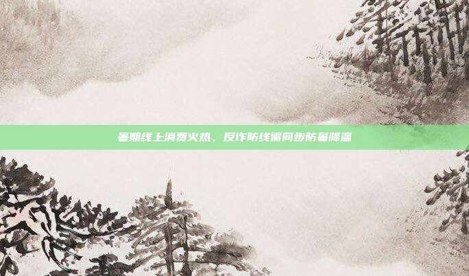 暑期线上消费火热，反诈防线需同步防暑降温