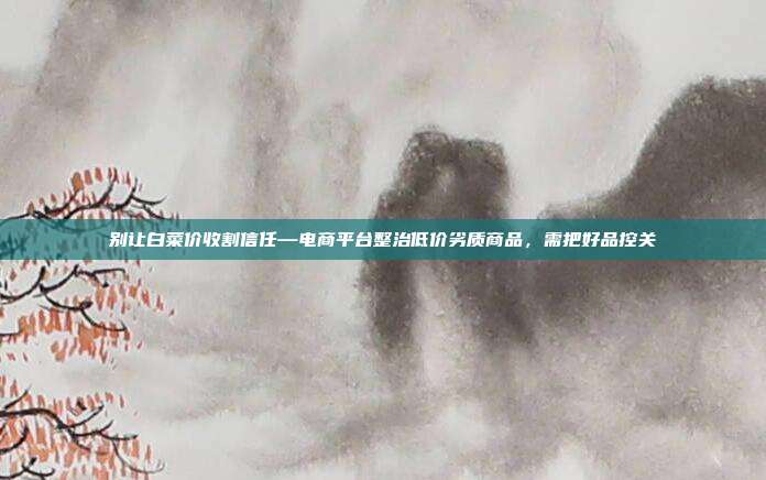 别让白菜价收割信任—电商平台整治低价劣质商品，需把好品控关