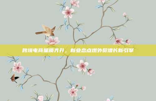 跨境电商量质齐升,新业态点燃外贸增长新引擎