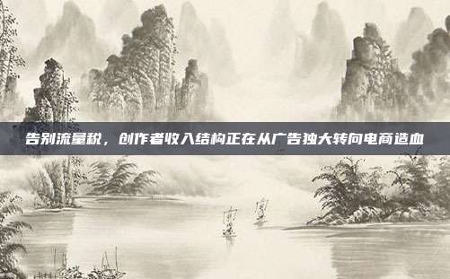 告别流量税，创作者收入结构正在从广告独大转向电商造血
