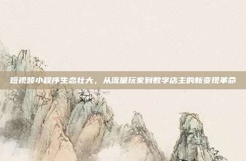 短视频小程序生态壮大,从流量玩家到数字店主的新变现革命