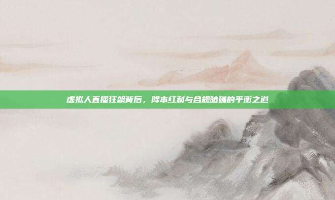 虚拟人直播狂飙背后,降本红利与合规暗礁的平衡之道