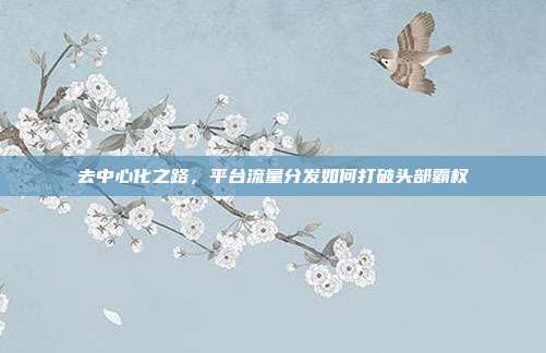 去中心化之路，平台流量分发如何打破头部霸权