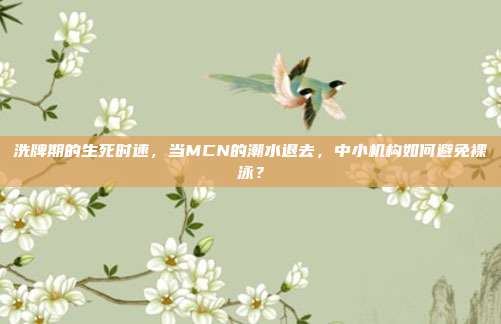 洗牌期的生死时速，当MCN的潮水退去，中小机构如何避免裸泳？